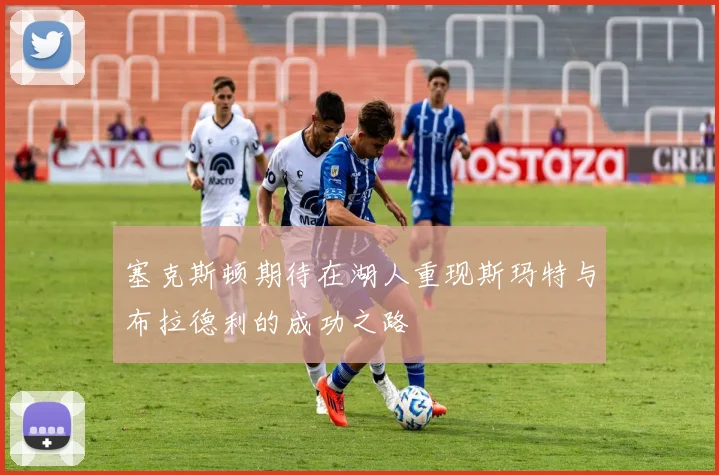 塞克斯顿期待在湖人重现斯玛特与布拉德利的成功之路