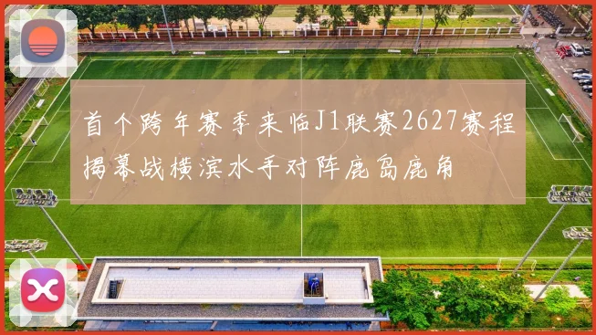 首个跨年赛季来临J1联赛2627赛程揭幕战横滨水手对阵鹿岛鹿角