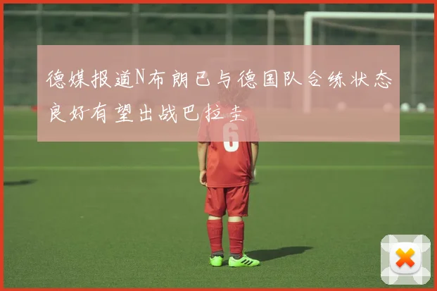 德媒报道N布朗已与德国队合练状态良好有望出战巴拉圭