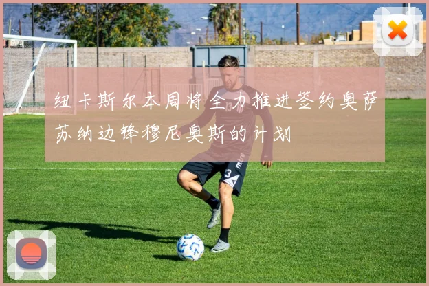 纽卡斯尔本周将全力推进签约奥萨苏纳边锋穆尼奥斯的计划