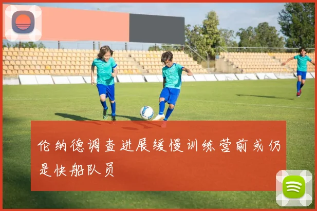 伦纳德调查进展缓慢训练营前或仍是快船队员