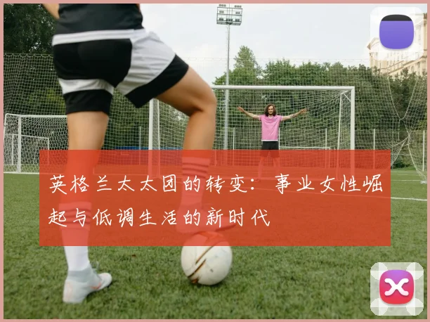 英格兰太太团的转变：事业女性崛起与低调生活的新时代