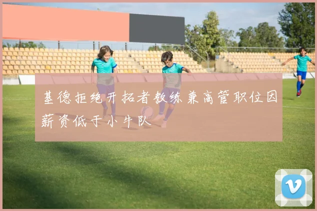 基德拒绝开拓者教练兼高管职位因薪资低于小牛队