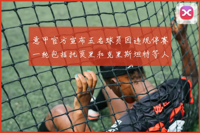 意甲官方宣布五名球员因违规停赛一轮包括托莫里和克里斯坦特等人