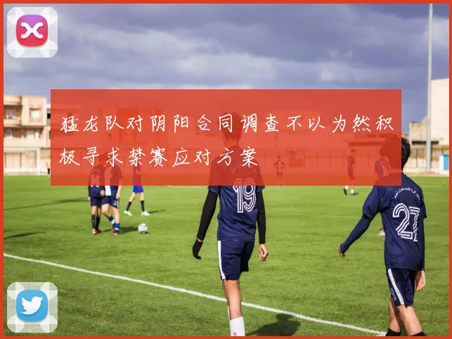 猛龙队对阴阳合同调查不以为然积极寻求禁赛应对方案