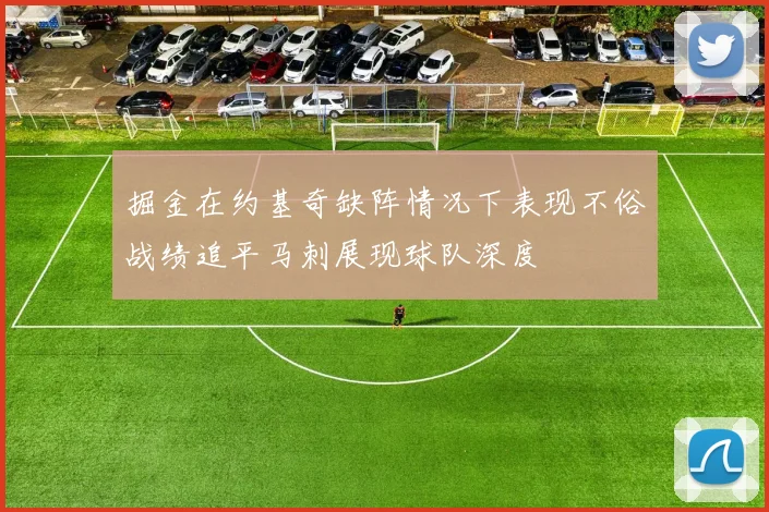 掘金在约基奇缺阵情况下表现不俗战绩追平马刺展现球队深度