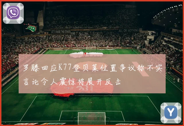 罗滕回应K77登贝莱位置争议称不实言论令人震惊将展开反击