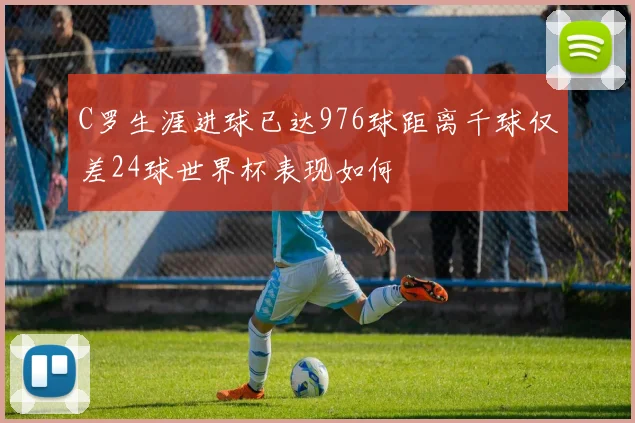 C罗生涯进球已达976球距离千球仅差24球世界杯表现如何