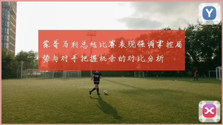 蒙哥马利总结比赛表现强调掌控局势与对手把握机会的对比分析