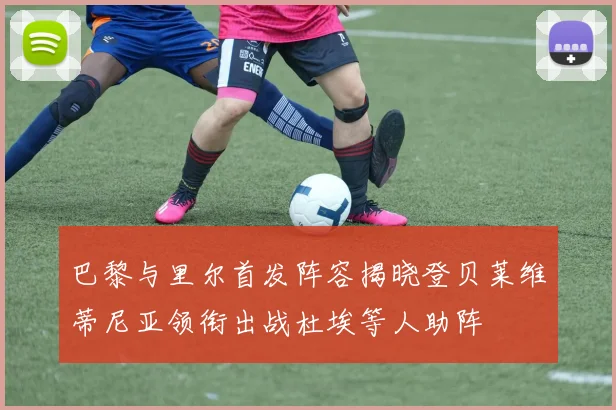 巴黎与里尔首发阵容揭晓登贝莱维蒂尼亚领衔出战杜埃等人助阵