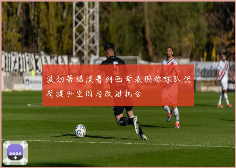 波切蒂诺谈普利西奇表现称球队仍有提升空间与改进机会