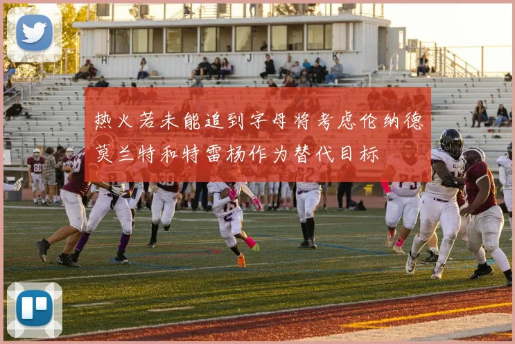 热火若未能追到字母将考虑伦纳德莫兰特和特雷杨作为替代目标