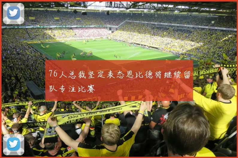 76人总裁坚定表态恩比德将继续留队专注比赛