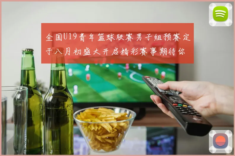 全国U19青年篮球联赛男子组预赛定于八月初盛大开启精彩赛事期待你的参与