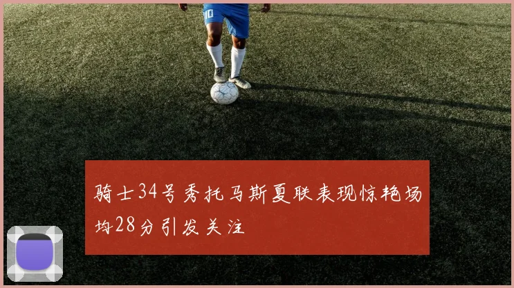 骑士34号秀托马斯夏联表现惊艳场均28分引发关注