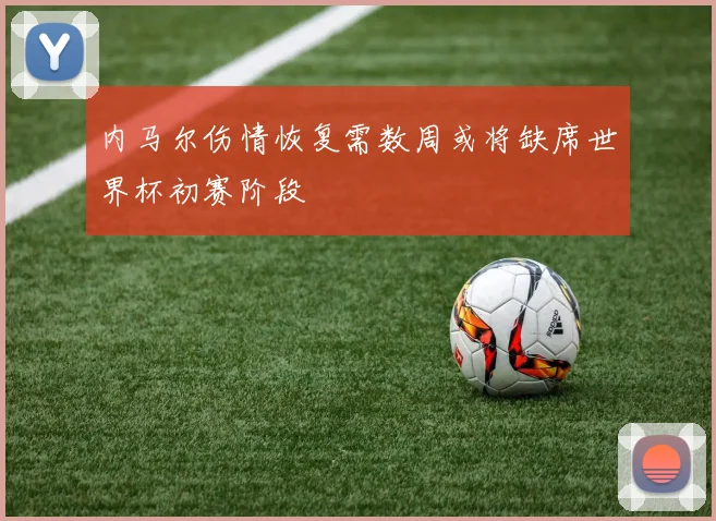 内马尔伤情恢复需数周或将缺席世界杯初赛阶段
