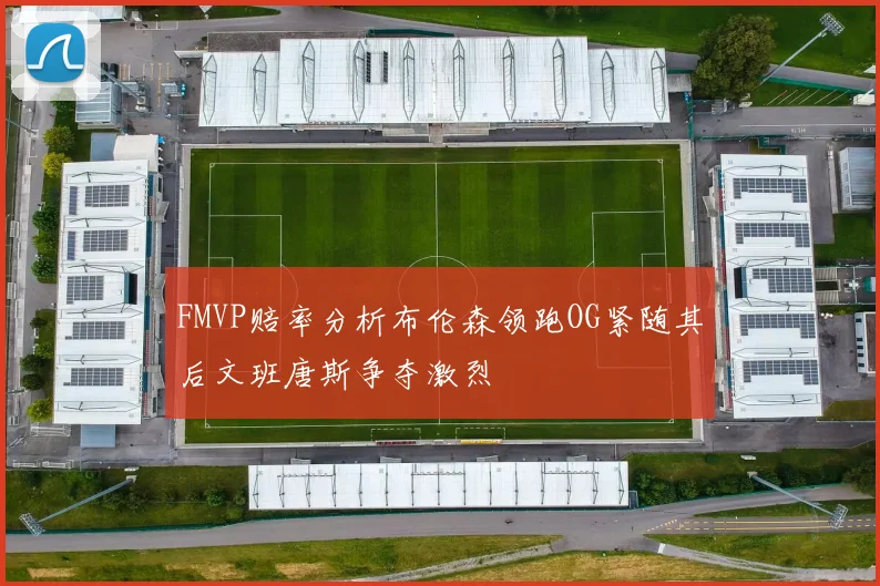 FMVP赔率分析布伦森领跑OG紧随其后文班唐斯争夺激烈