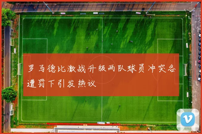 罗马德比激战升级两队球员冲突各遭罚下引发热议