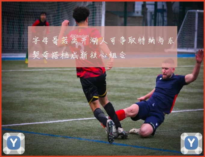 字母哥若离开湖人可争取特纳与东契奇搭档成新核心组合