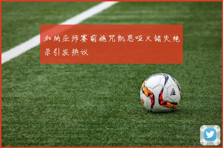 加纳巫师赛前施咒凯恩哑火错失绝杀引发热议