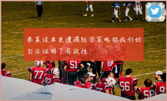 弗莱谈库里遭遇防守策略称我们的打法证明了有效性