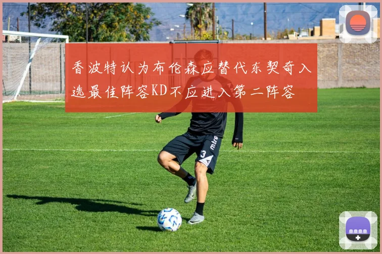 香波特认为布伦森应替代东契奇入选最佳阵容KD不应进入第二阵容