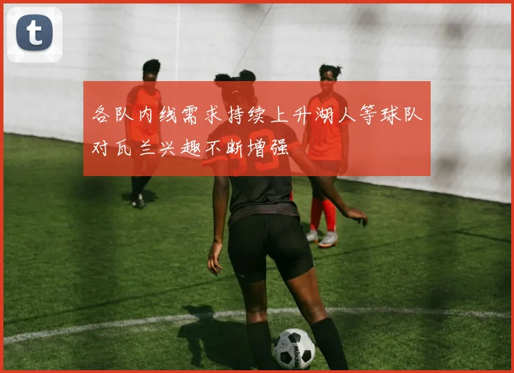 各队内线需求持续上升湖人等球队对瓦兰兴趣不断增强