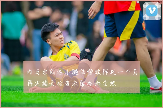内马尔因右小腿伤势缺阵近一个月再次接受检查未能参加合练